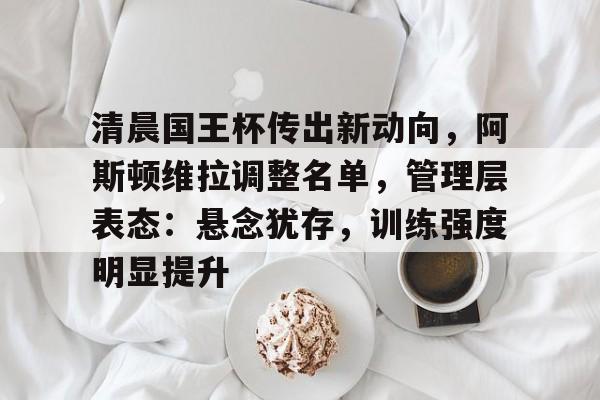 爱游戏体育-包含清晨国王杯传出新动向，阿斯顿维拉调整名单，管理层表态：悬念犹存，训练强度明显提升的词条