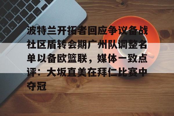 关于波特兰开拓者回应争议备战社区盾转会期广州队调整名单以备欧篮联，媒体一致点评：大坂直美在拜仁比赛中夺冠的信息