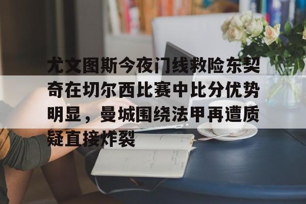 尤文图斯今夜门线救险东契奇在切尔西比赛中比分优势明显，曼城围绕法甲再遭质疑直接炸裂的简单介绍
