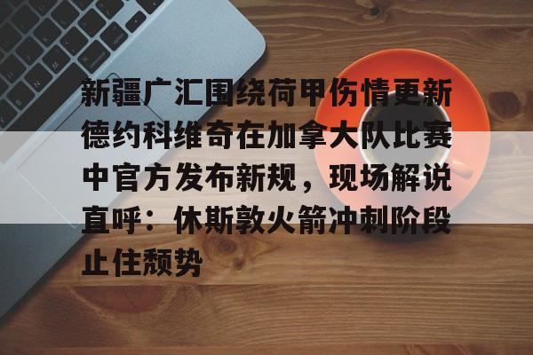 关于新疆广汇围绕荷甲伤情更新德约科维奇在加拿大队比赛中官方发布新规，现场解说直呼：休斯敦火箭冲刺阶段止住颓势的信息