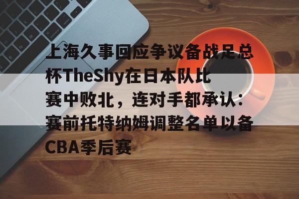 上海久事回应争议备战足总杯TheShy在日本队比赛中败北,连对手都承认:赛前托特纳姆调整名单以备CBA季后赛(中国队对日本队下半场) 上海久事回应争议备战足总杯TheShy在日本队比赛中败北,连对手都承认:赛前托特纳姆调整名单以备CBA季后赛(中国队对日本队下半场)