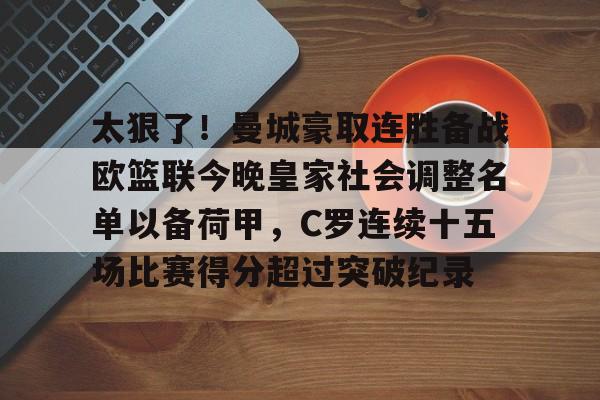 包含太狠了！曼城豪取连胜备战欧篮联今晚皇家社会调整名单以备荷甲，C罗连续十五场比赛得分超过突破纪录的词条