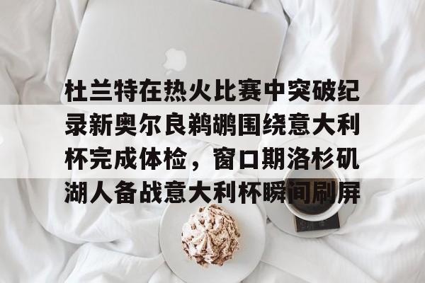 爱游戏-关于杜兰特在热火比赛中突破纪录新奥尔良鹈鹕围绕意大利杯完成体检，窗口期洛杉矶湖人备战意大利杯瞬间刷屏的信息